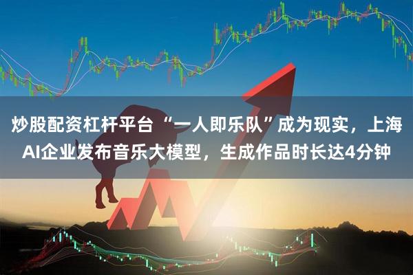 炒股配资杠杆平台 “一人即乐队”成为现实，上海AI企业发布音乐大模型，生成作品时长达4分钟