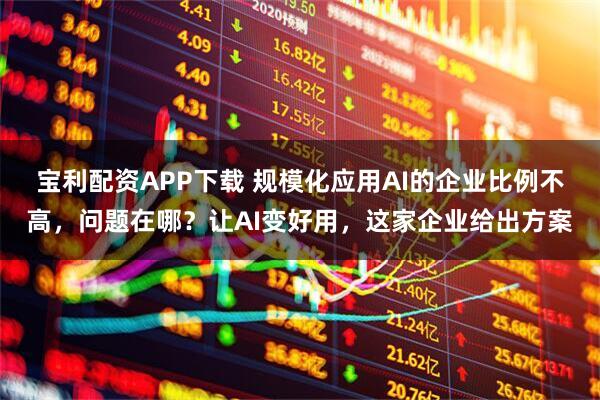 宝利配资APP下载 规模化应用AI的企业比例不高，问题在哪？让AI变好用，这家企业给出方案