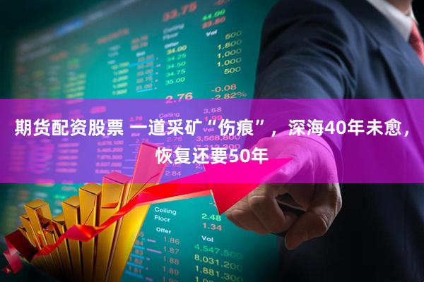 期货配资股票 一道采矿“伤痕”，深海40年未愈，恢复还要50年