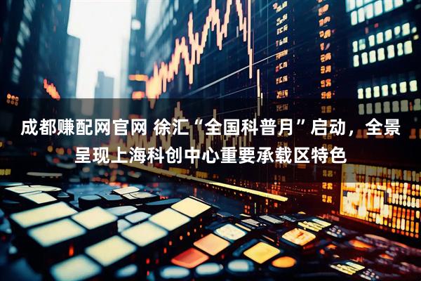 成都赚配网官网 徐汇“全国科普月”启动，全景呈现上海科创中心重要承载区特色