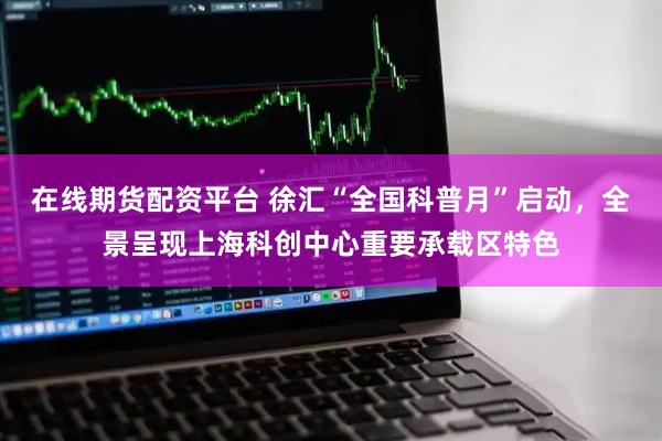 在线期货配资平台 徐汇“全国科普月”启动，全景呈现上海科创中心重要承载区特色