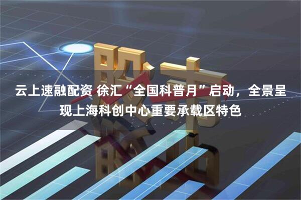 云上速融配资 徐汇“全国科普月”启动，全景呈现上海科创中心重要承载区特色