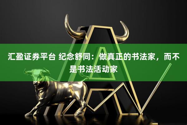 汇盈证券平台 纪念舒同：做真正的书法家，而不是书法活动家