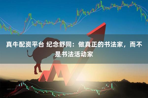 真牛配资平台 纪念舒同：做真正的书法家，而不是书法活动家