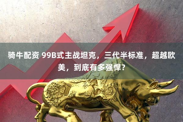 骑牛配资 99B式主战坦克，三代半标准，超越欧美，到底有多强悍？