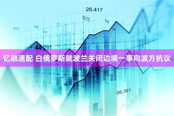 忆融速配 白俄罗斯就波兰关闭边境一事向波方抗议