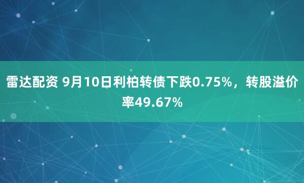 雷达配资 9月10日利柏转债下跌0.75%，转股溢价率49.67%