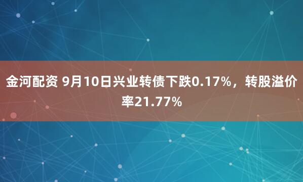 金河配资 9月10日兴业转债下跌0.17%，转股溢价率21.77%