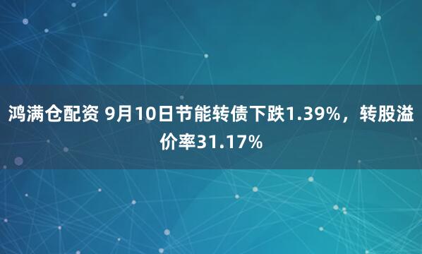 鸿满仓配资 9月10日节能转债下跌1.39%，转股溢价率31.17%