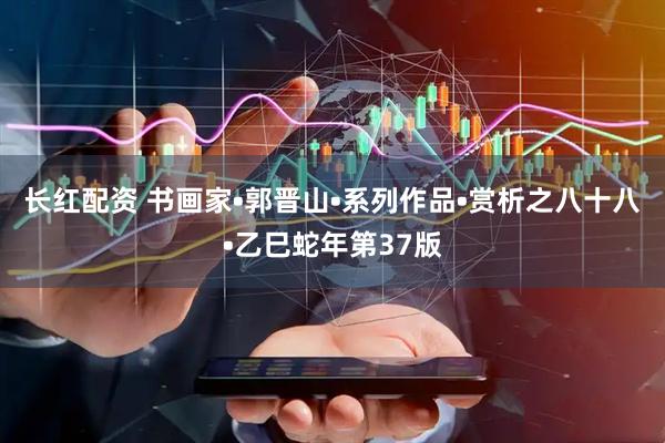 长红配资 书画家•郭晋山•系列作品•赏析之八十八•乙巳蛇年第37版