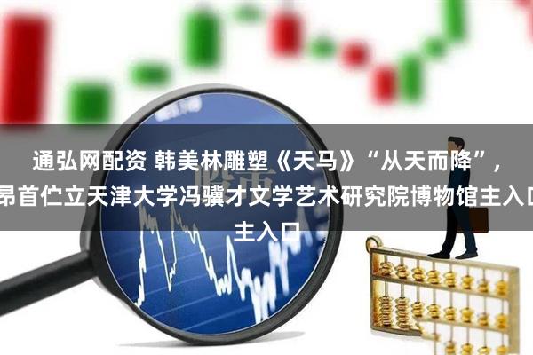通弘网配资 韩美林雕塑《天马》“从天而降”， 昂首伫立天津大学冯骥才文学艺术研究院博物馆主入口
