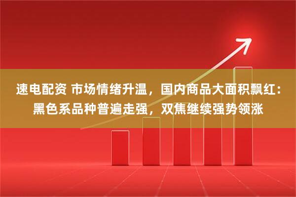 速电配资 市场情绪升温，国内商品大面积飘红：黑色系品种普遍走强，双焦继续强势领涨