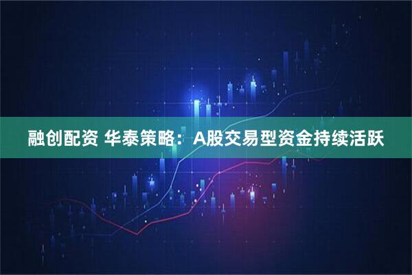 融创配资 华泰策略：A股交易型资金持续活跃