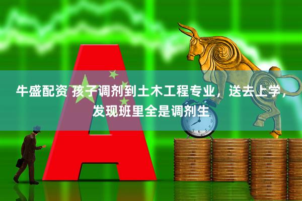 牛盛配资 孩子调剂到土木工程专业，送去上学，发现班里全是调剂生