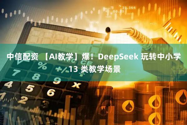 中信配资 【AI教学】爆！DeepSeek 玩转中小学 13 类教学场景