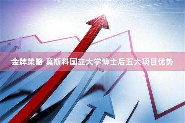 金牌策略 莫斯科国立大学博士后五大项目优势