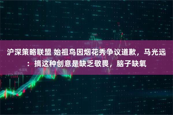 沪深策略联盟 始祖鸟因烟花秀争议道歉，马光远：搞这种创意是缺乏敬畏，脑子缺氧