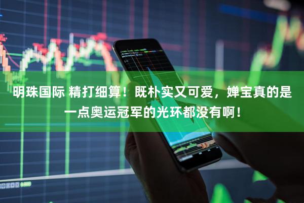 明珠国际 精打细算！既朴实又可爱，婵宝真的是一点奥运冠军的光环都没有啊！