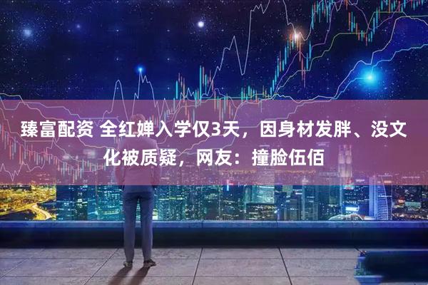 臻富配资 全红婵入学仅3天，因身材发胖、没文化被质疑，网友：撞脸伍佰