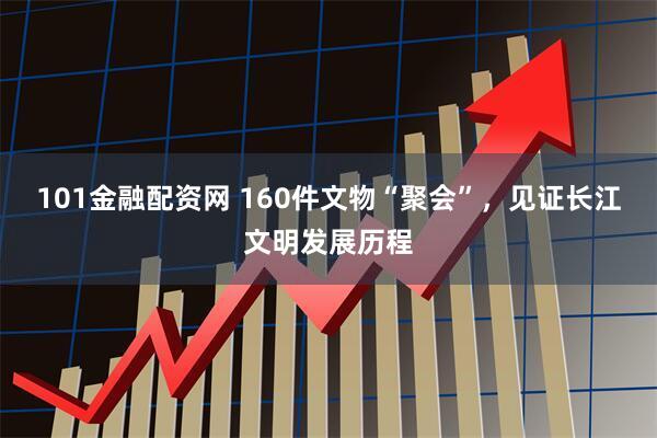 101金融配资网 160件文物“聚会”，见证长江文明发展历程