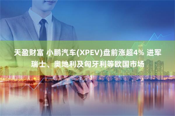 天盈财富 小鹏汽车(XPEV)盘前涨超4% 进军瑞士、奥地利及匈牙利等欧国市场