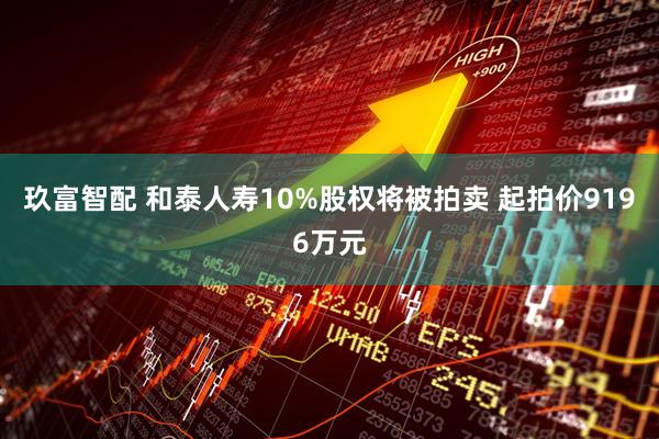 玖富智配 和泰人寿10%股权将被拍卖 起拍价9196万元