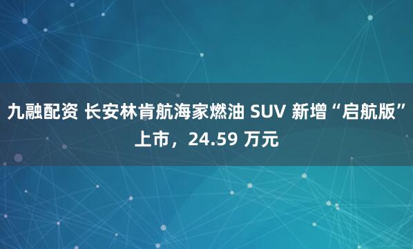 九融配资 长安林肯航海家燃油 SUV 新增“启航版”上市，24.59 万元