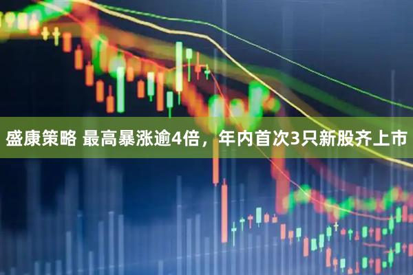 盛康策略 最高暴涨逾4倍，年内首次3只新股齐上市