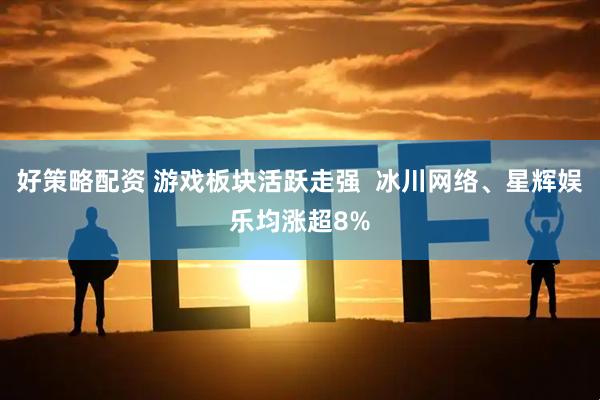 好策略配资 游戏板块活跃走强  冰川网络、星辉娱乐均涨超8%
