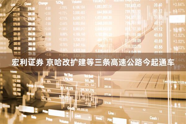 宏利证券 京哈改扩建等三条高速公路今起通车