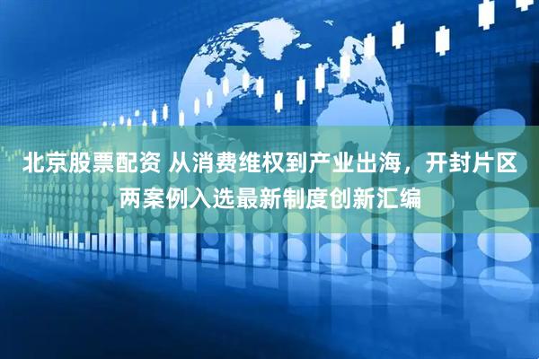 北京股票配资 从消费维权到产业出海，开封片区两案例入选最新制度创新汇编