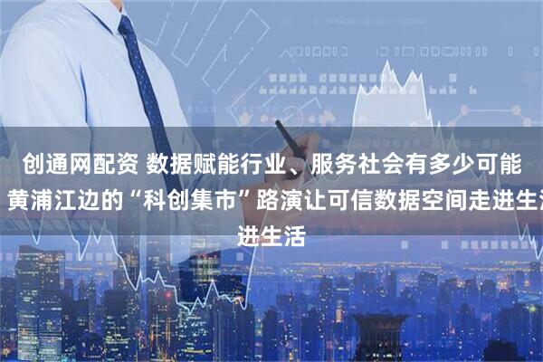创通网配资 数据赋能行业、服务社会有多少可能？黄浦江边的“科创集市”路演让可信数据空间走进生活