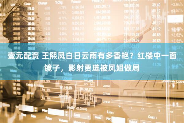 壹元配资 王熙凤白日云雨有多香艳？红楼中一面镜子，影射贾琏被凤姐做局