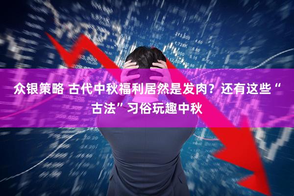 众银策略 古代中秋福利居然是发肉？还有这些“古法”习俗玩趣中秋