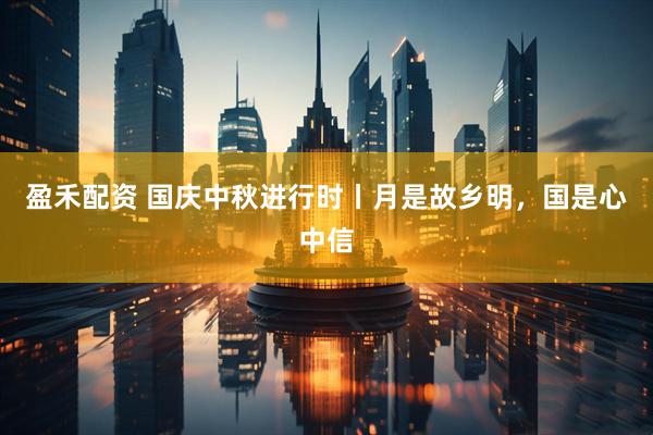 盈禾配资 国庆中秋进行时丨月是故乡明，国是心中信