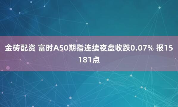 金砖配资 富时A50期指连续夜盘收跌0.07% 报15181点