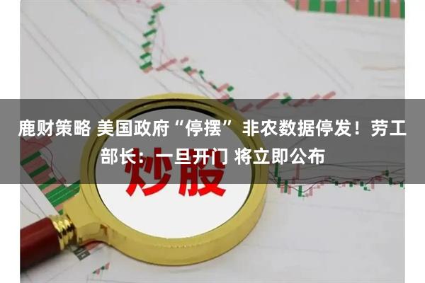 鹿财策略 美国政府“停摆” 非农数据停发！劳工部长：一旦开门 将立即公布