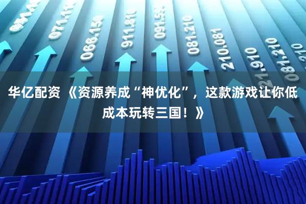 华亿配资 《资源养成“神优化”，这款游戏让你低成本玩转三国！》