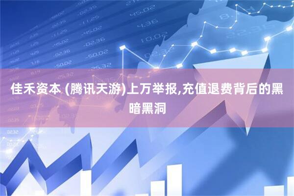 佳禾资本 (腾讯天游)上万举报,充值退费背后的黑暗黑洞