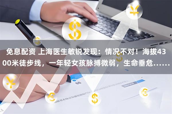 免息配资 上海医生敏锐发现：情况不对！海拔4300米徒步线，一年轻女孩脉搏微弱，生命垂危……