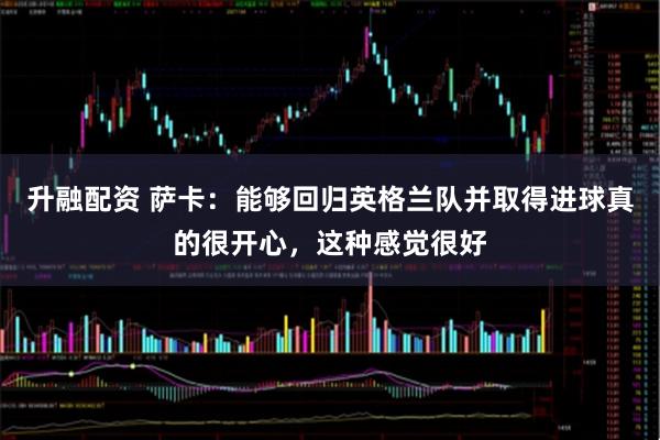 升融配资 萨卡：能够回归英格兰队并取得进球真的很开心，这种感觉很好