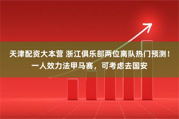 天津配资大本营 浙江俱乐部两位离队热门预测！一人效力法甲马赛，可考虑去国安