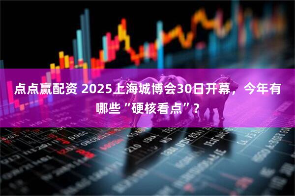 点点赢配资 2025上海城博会30日开幕，今年有哪些“硬核看点”？