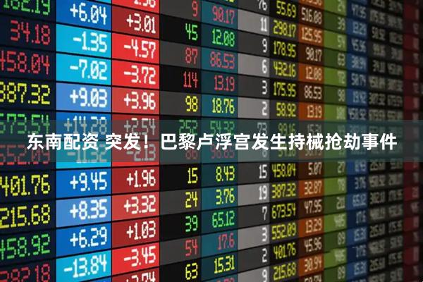 东南配资 突发！巴黎卢浮宫发生持械抢劫事件