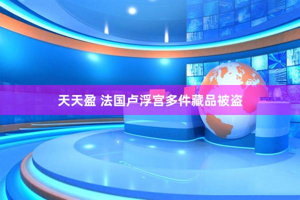 天天盈 法国卢浮宫多件藏品被盗
