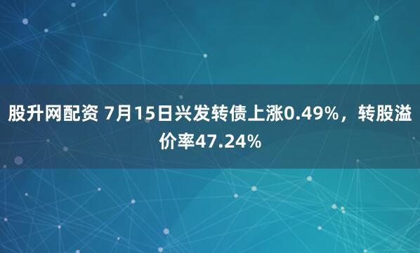 股升网配资 7月15日兴发转债上涨0.49%，转股溢价率47.24%