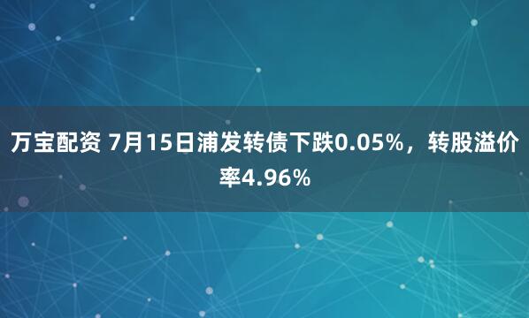 万宝配资 7月15日浦发转债下跌0.05%，转股溢价率4.96%