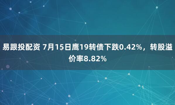 易跟投配资 7月15日鹰19转债下跌0.42%，转股溢价率8.82%