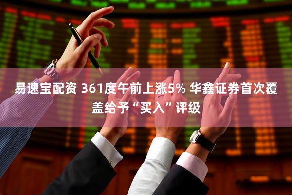 易速宝配资 361度午前上涨5% 华鑫证券首次覆盖给予“买入”评级