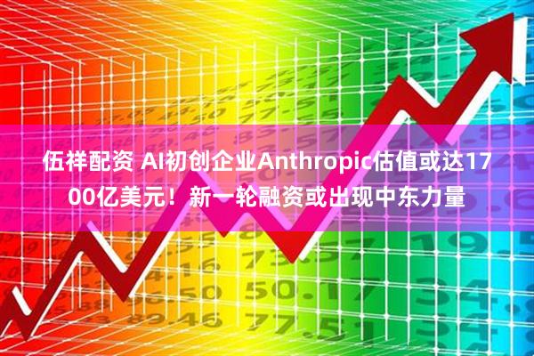 伍祥配资 AI初创企业Anthropic估值或达1700亿美元！新一轮融资或出现中东力量